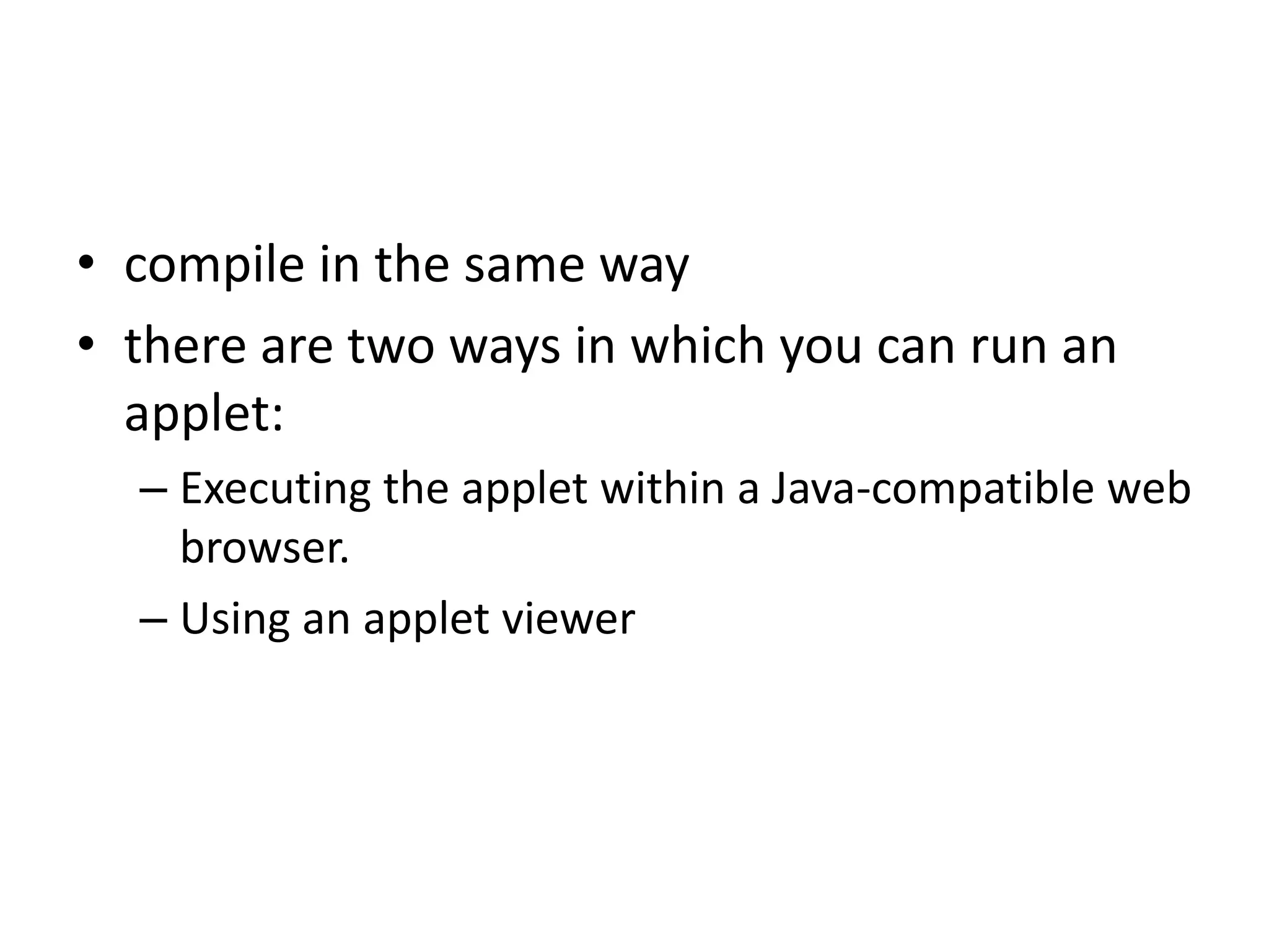 • compile in the same way
• there are two ways in which you can run an
applet:
– Executing the applet within a Java-compatible web
browser.
– Using an applet viewer
 