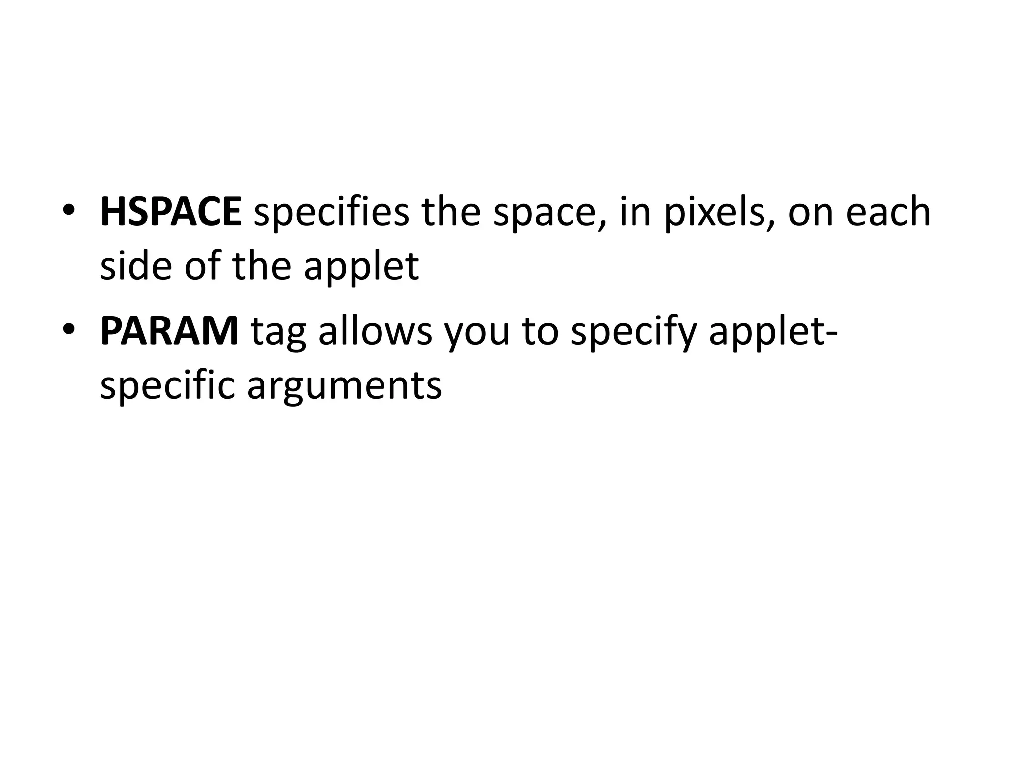 • HSPACE specifies the space, in pixels, on each
side of the applet
• PARAM tag allows you to specify applet-
specific arguments
 