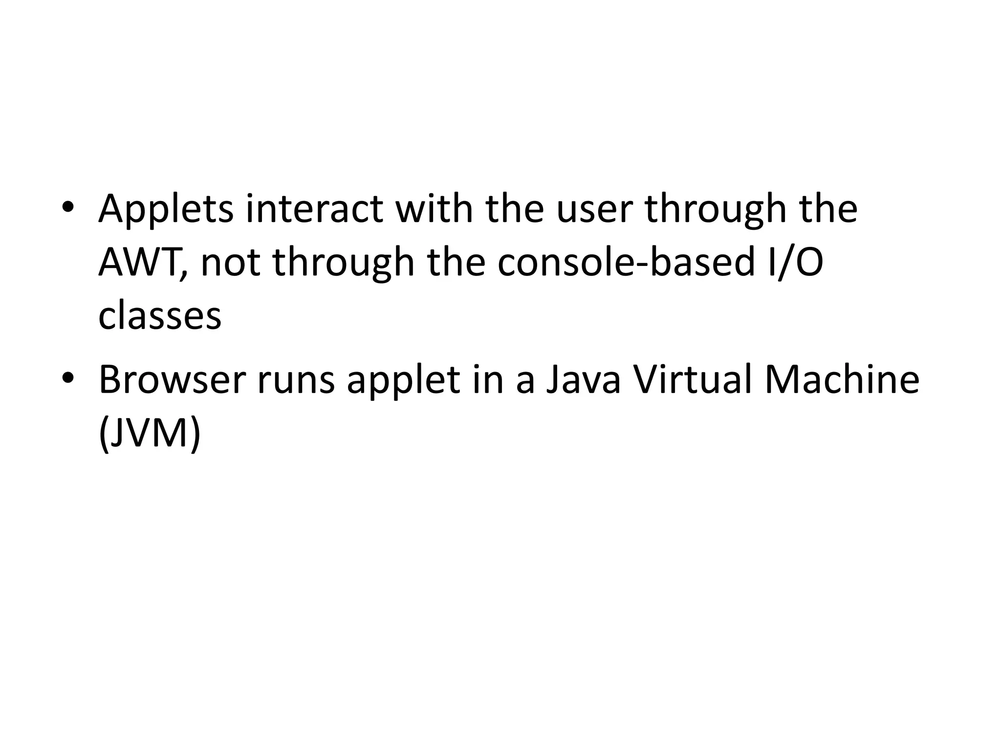 • Applets interact with the user through the
AWT, not through the console-based I/O
classes
• Browser runs applet in a Java Virtual Machine
(JVM)
 