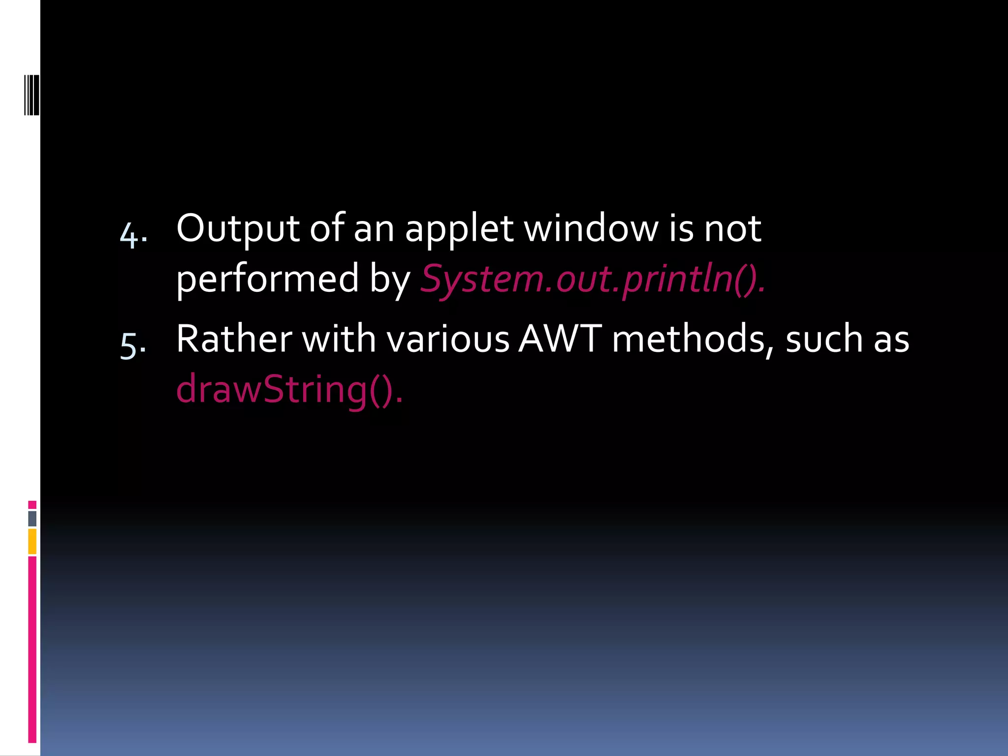 4. Output of an applet window is not
performed by System.out.println().
5. Rather with various AWT methods, such as
drawString().
 
