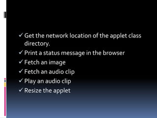  Get the network location of the applet class
directory.
 Print a status message in the browser
 Fetch an image
 Fetch an audio clip
 Play an audio clip
 Resize the applet
 