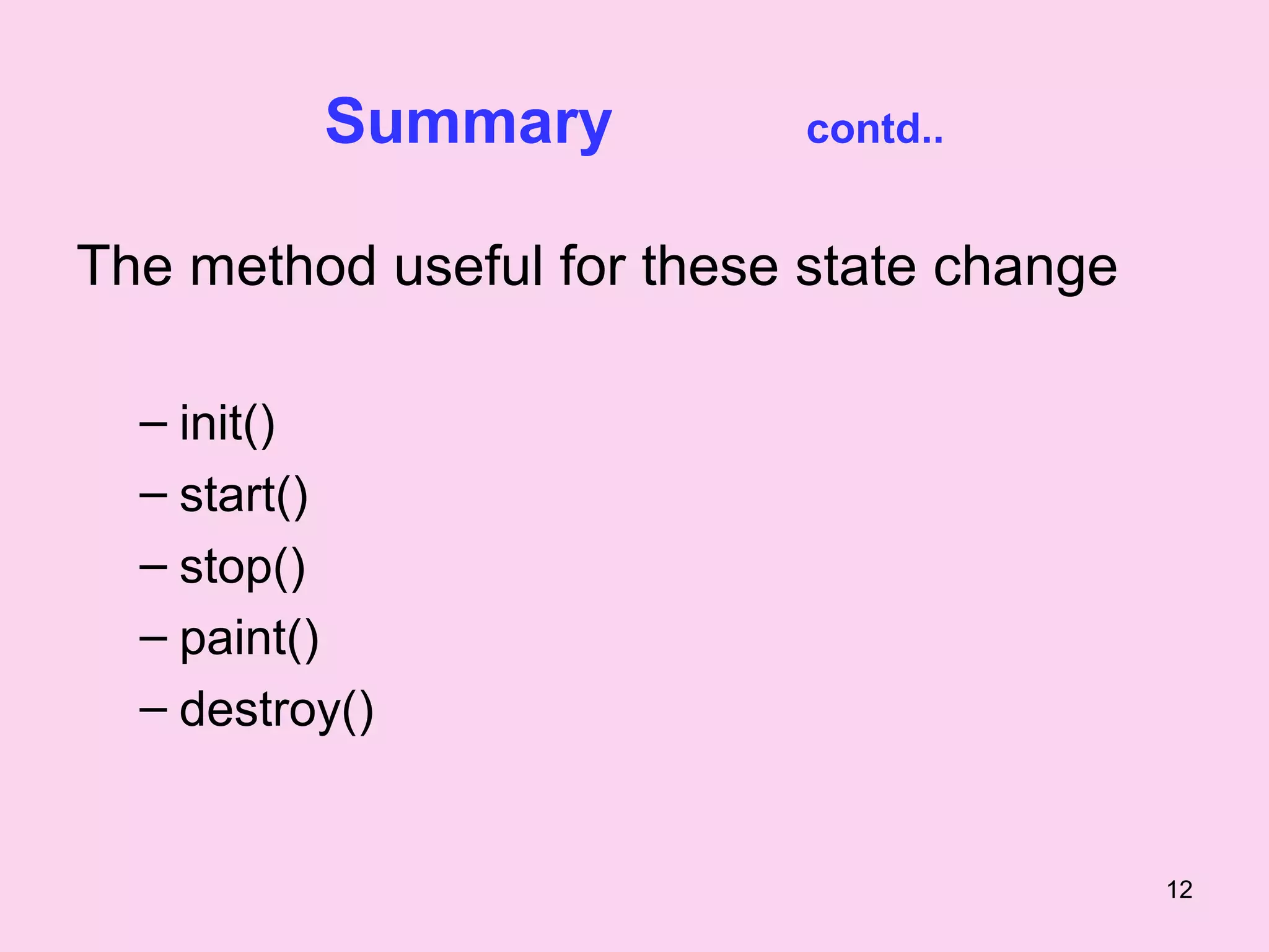 Summary           contd..


The method useful for these state change

  – init()
  – start()
  – stop()
  – paint()
  – destroy()


                                           12
 