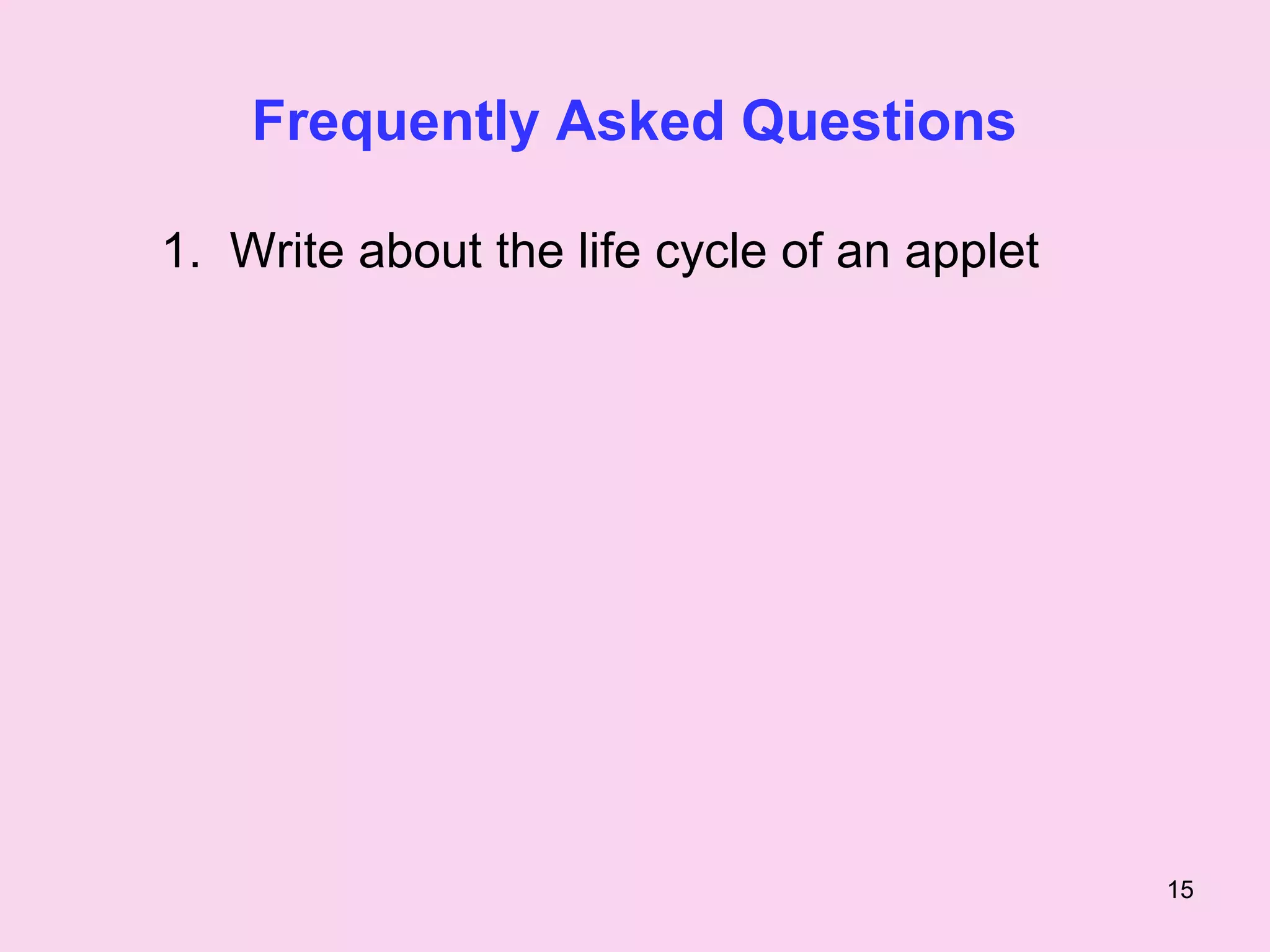 Frequently Asked Questions

1. Write about the life cycle of an applet




                                             15
 
