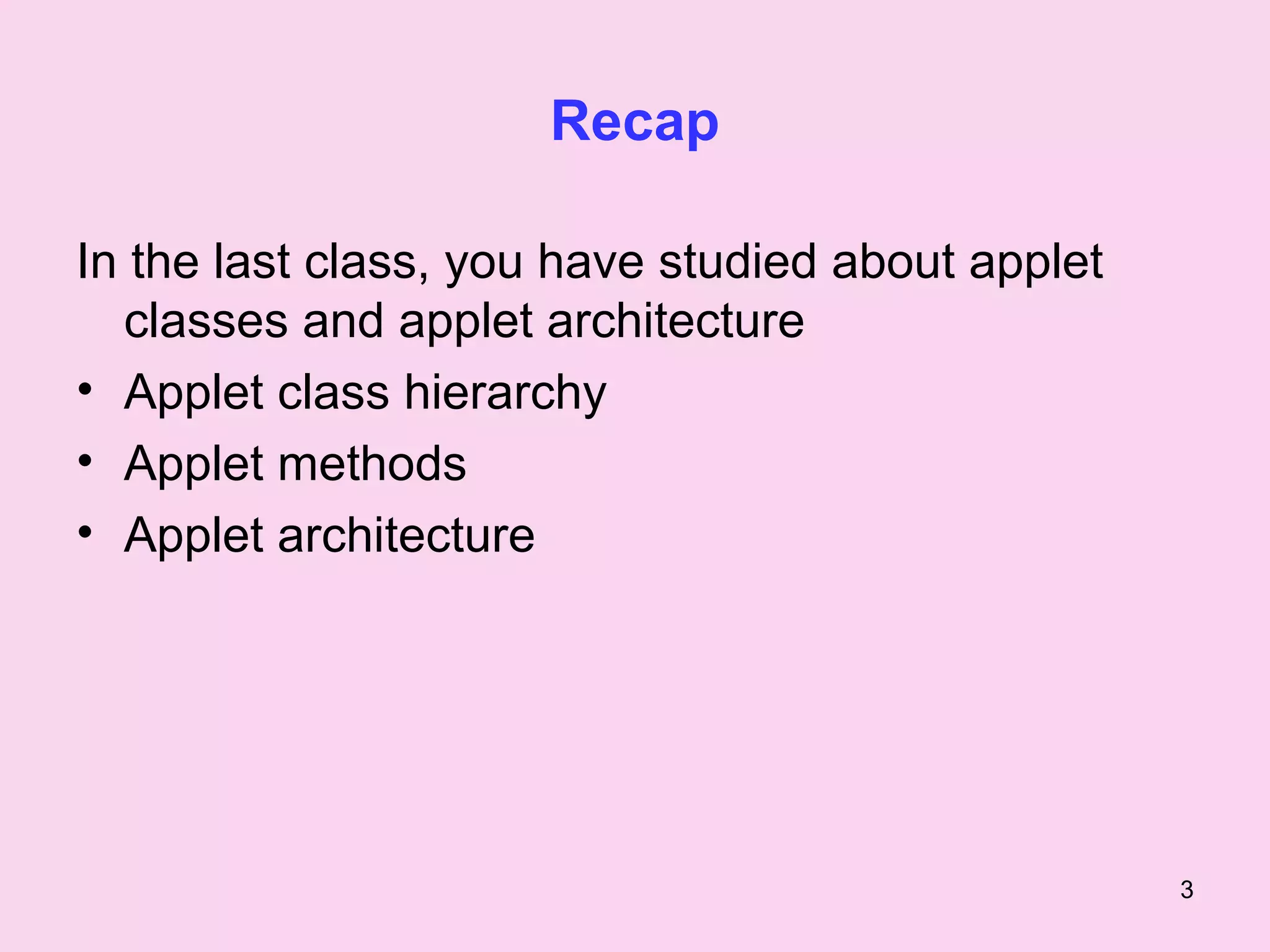 Recap

In the last class, you have studied about applet
  classes and applet architecture
• Applet class hierarchy
• Applet methods
• Applet architecture




                                                   3
 