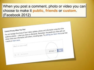 When you post a comment, photo or video you can
choose to make it public, friends or custom.
(Facebook 2012)
 