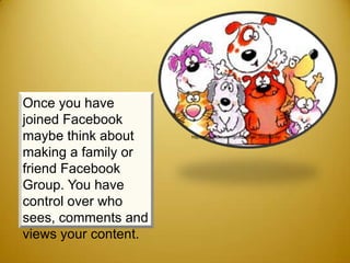 Once you have
joined Facebook
maybe think about     http://www.flickr.com/groups/pets_community/



making a family or
friend Facebook
Group. You have
control over who
sees, comments and
views your content.
 