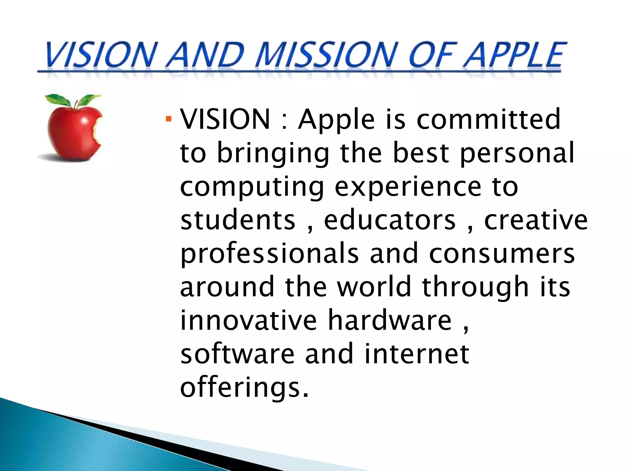  VISION : Apple is committed
to bringing the best personal
computing experience to
students , educators , creative
professionals and consumers
around the world through its
innovative hardware ,
software and internet
offerings.
 