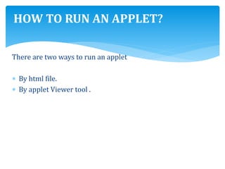 There are two ways to run an applet
 By html file.
 By applet Viewer tool .
HOW TO RUN AN APPLET?
 