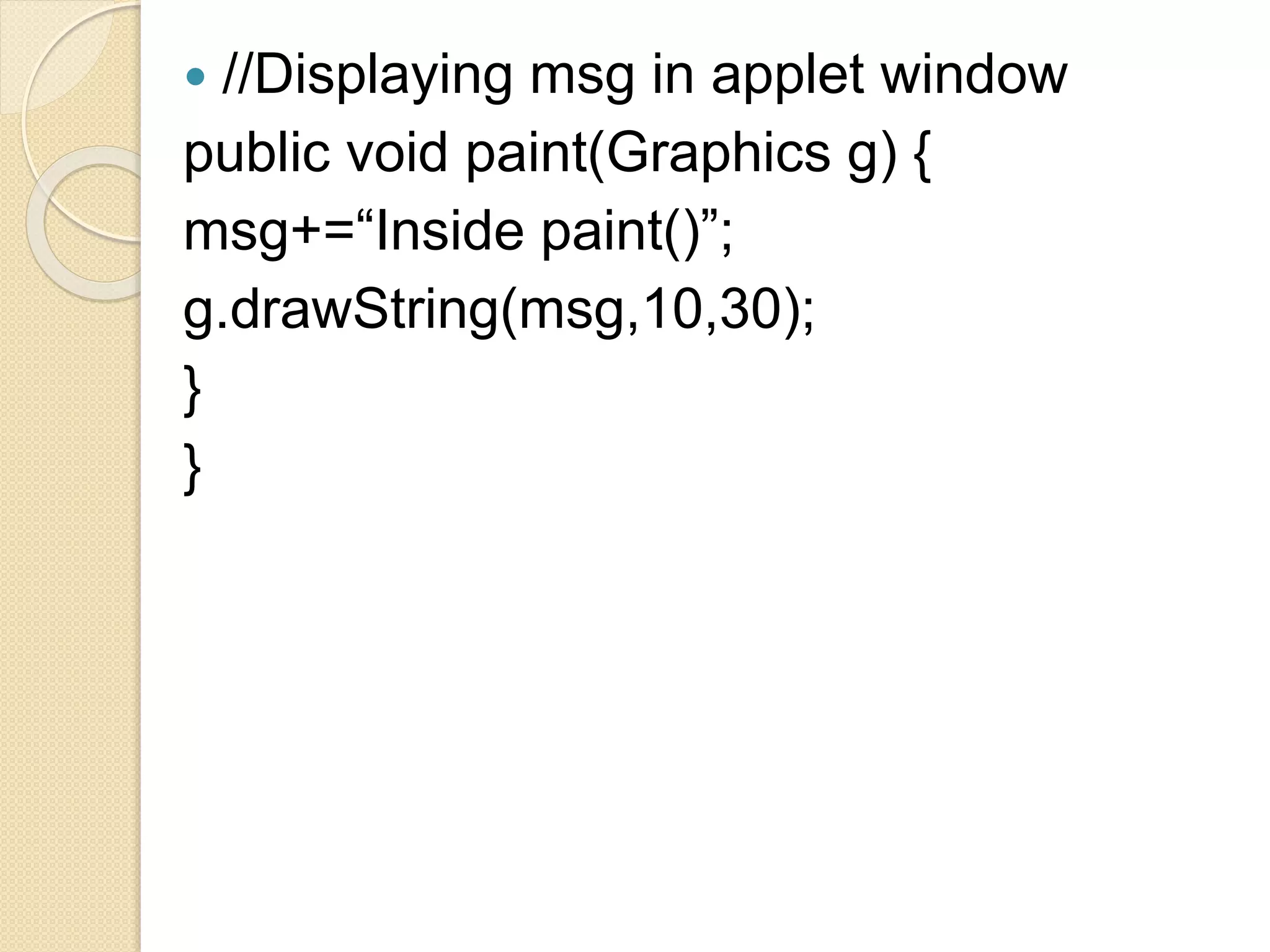  //Displaying msg in applet window
public void paint(Graphics g) {
msg+=“Inside paint()”;
g.drawString(msg,10,30);
}
}
 