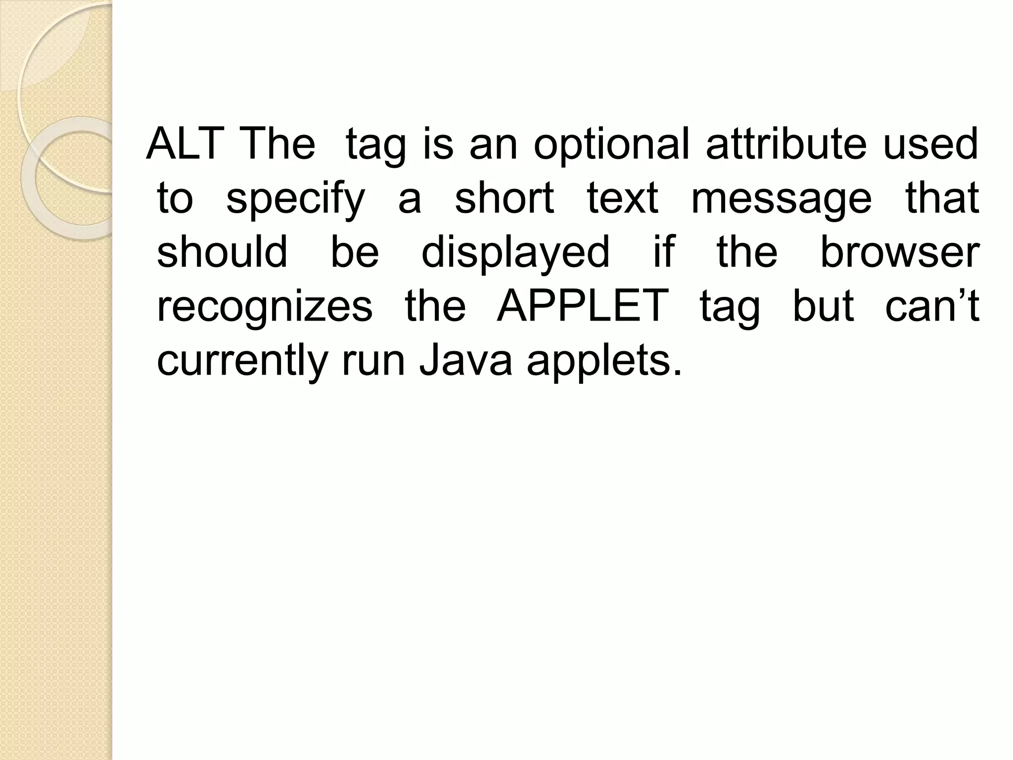ALT The tag is an optional attribute used
to specify a short text message that
should be displayed if the browser
recognizes the APPLET tag but can’t
currently run Java applets.
 