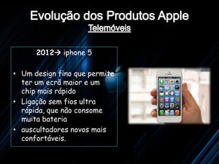 2012 iphone 5

• Um design fino que permite
  ter um ecrã maior e um
  chip mais rápido
• Ligação sem fios ultra
  rápida, que não consome
  muita bateria
• auscultadores novos mais
  confortáveis.
 