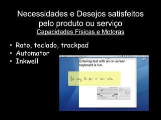 Necessidades e Desejos satisfeitos
       pelo produto ou serviço
        Capacidades Físicas e Motoras

• Rato, teclado, trackpad
• Automator
• Inkwell
 