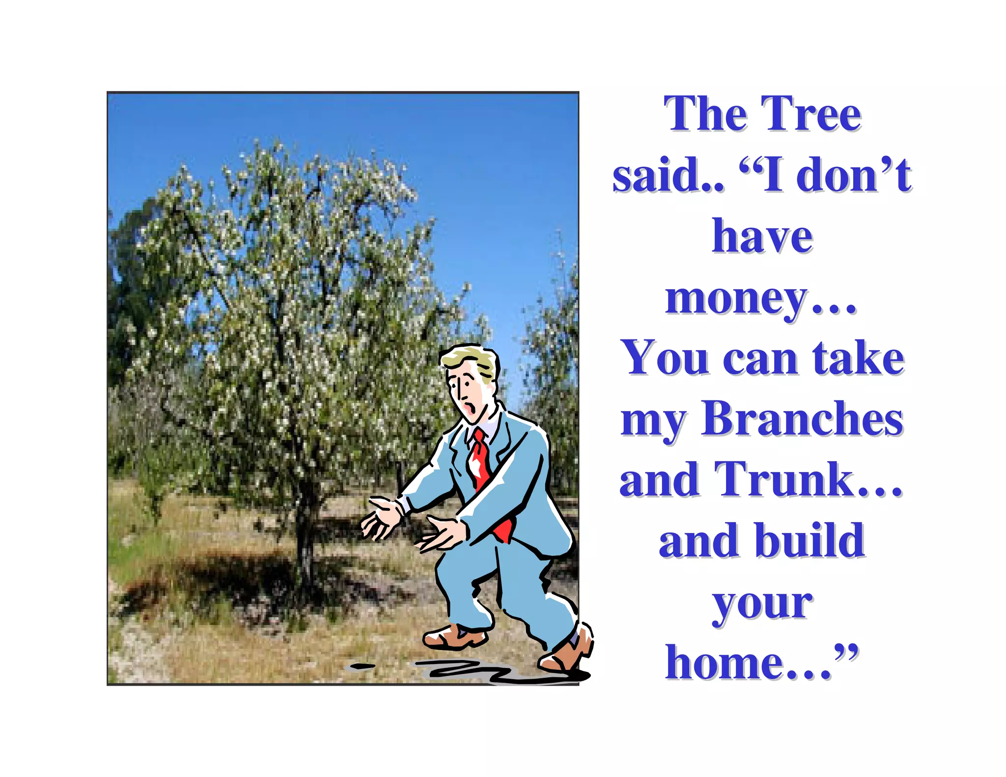 The Tree
said.. “I don’t
     have
   money…
You can take
my Branches
and Trunk…
  and build
     your
   home…”
 