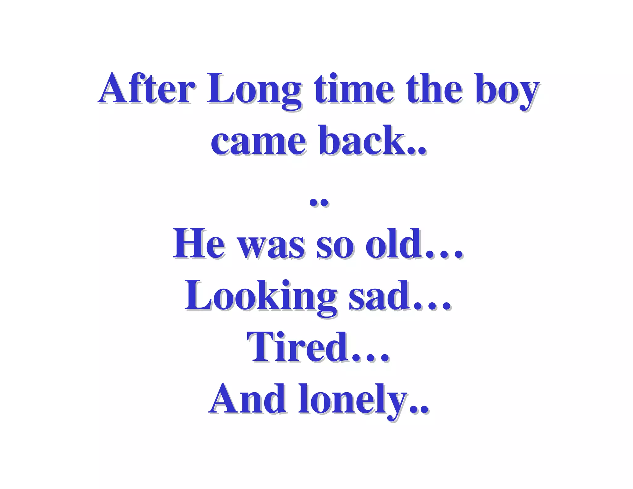 After Long time the boy
      came back..
           ..
    He was so old…
    Looking sad…
        Tired…
      And lonely..
 