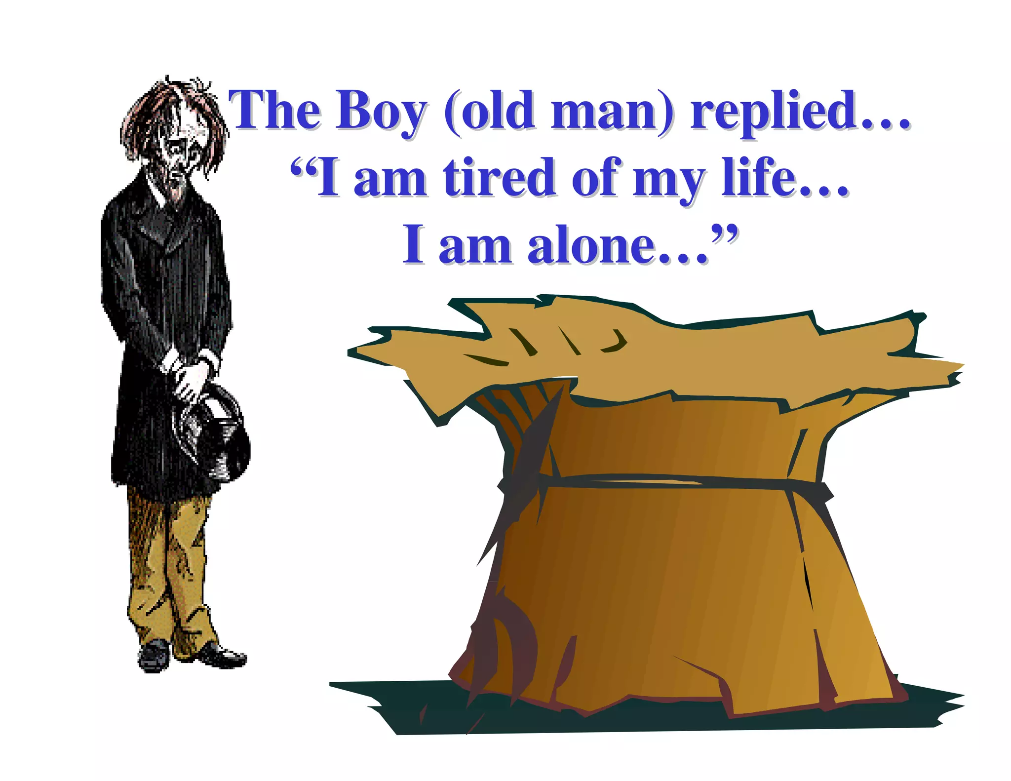 The Boy (old man) replied…
  “I am tired of my life…
      I am alone…”
 