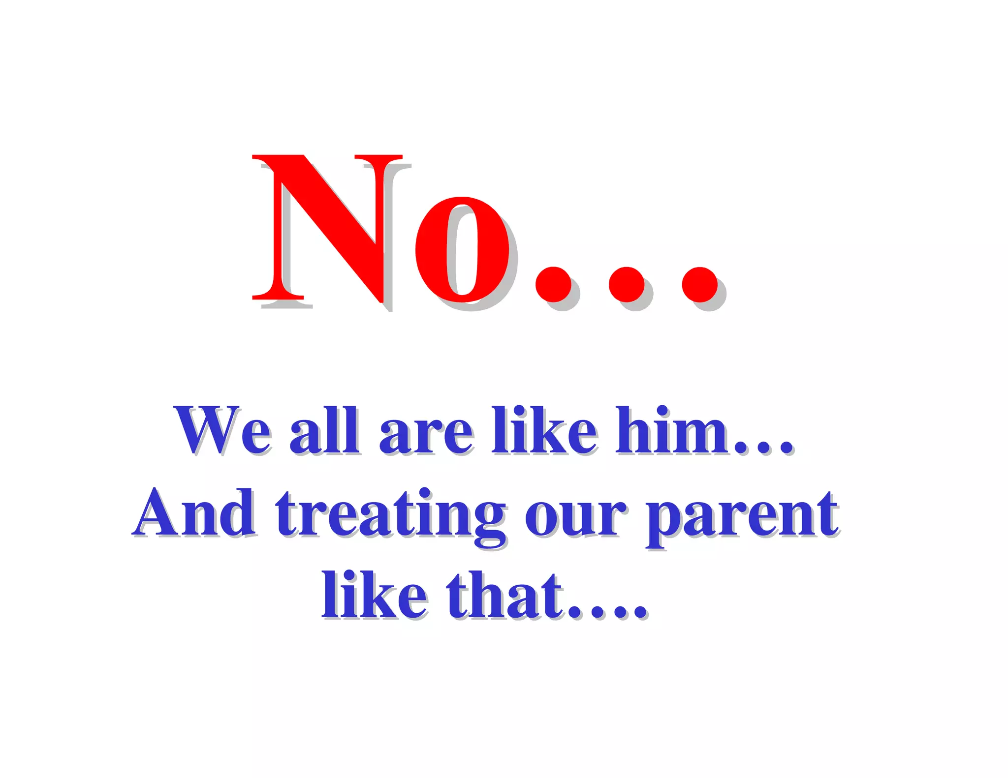 We all are like him…
And treating our parent
      like that….
 