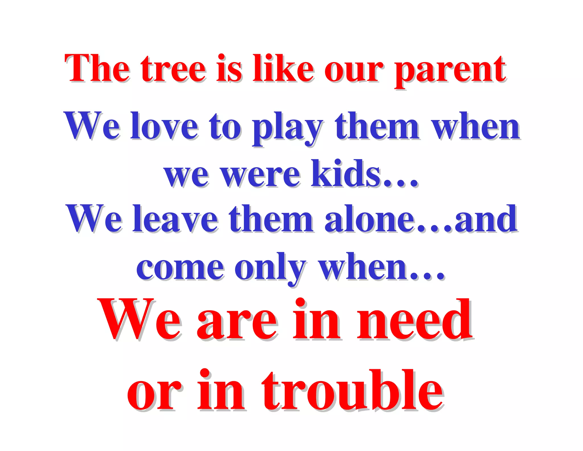 The tree is like our parent
We love to play them when
      we were kids…
We leave them alone…and
    come only when…
 We are in need
  or in trouble
 
