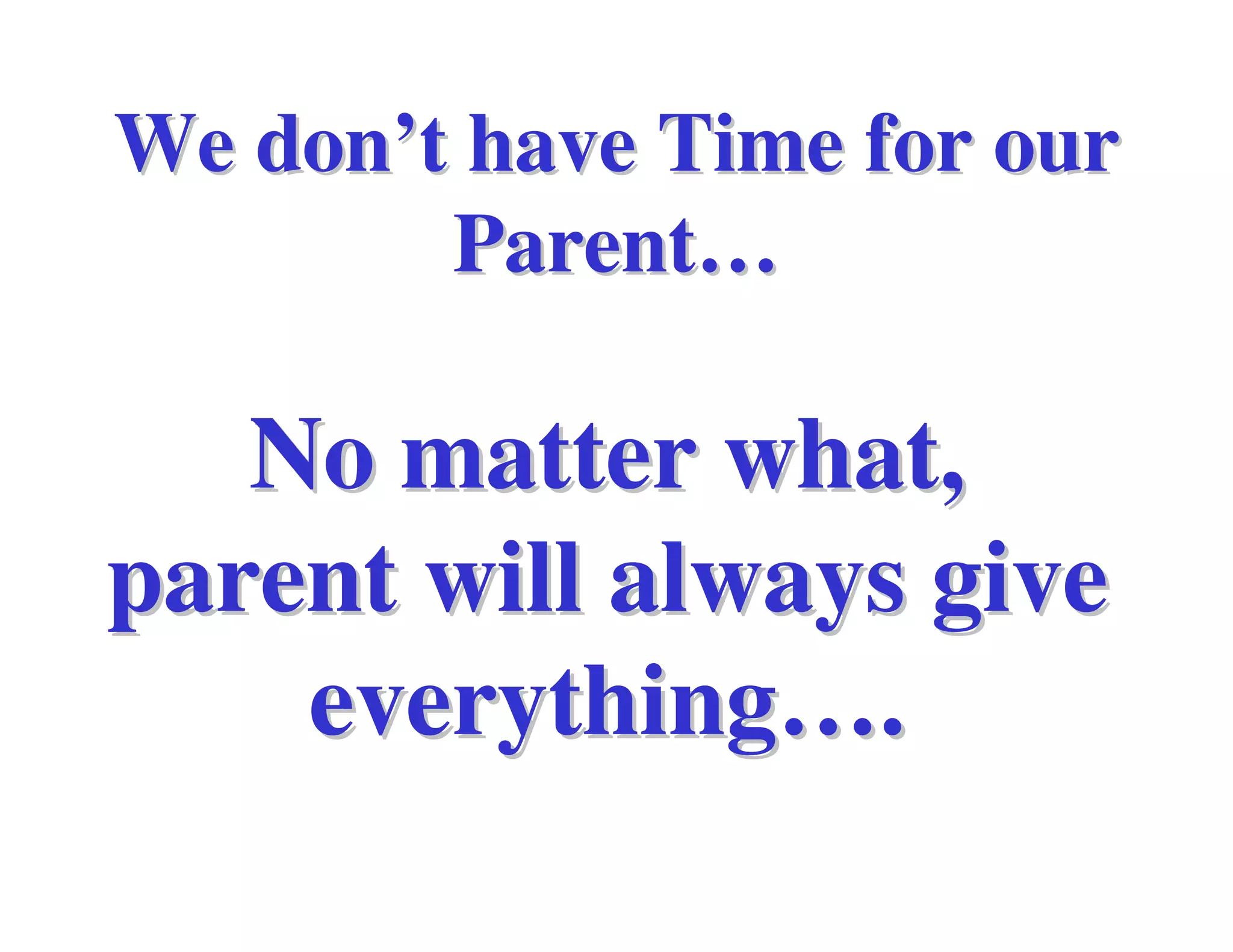 We don’t have Time for our
        Parent…

   No matter what,
parent will always give
    everything….
 