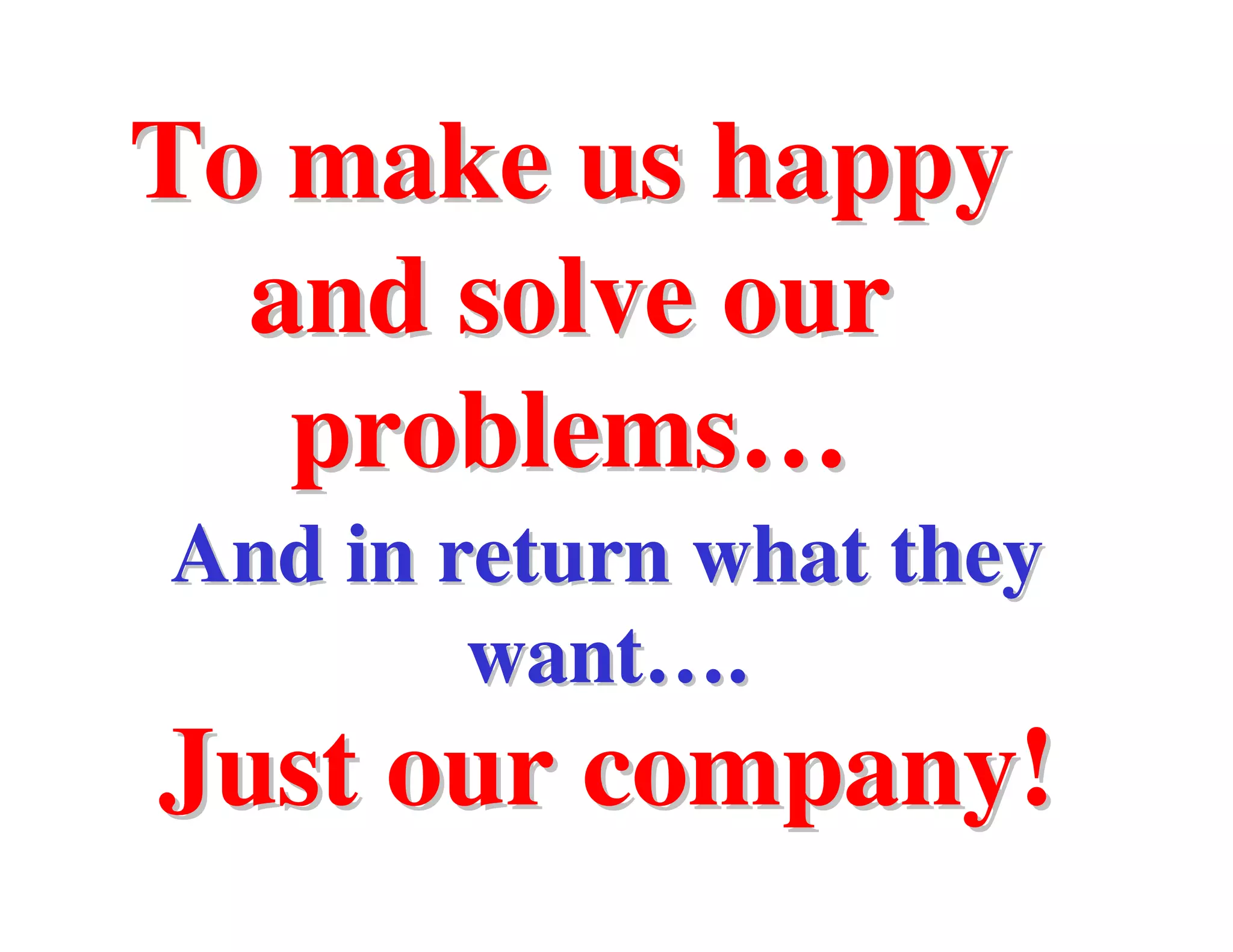 To make us happy
  and solve our
   problems…
And in return what they
        want….
Just our company!
 
