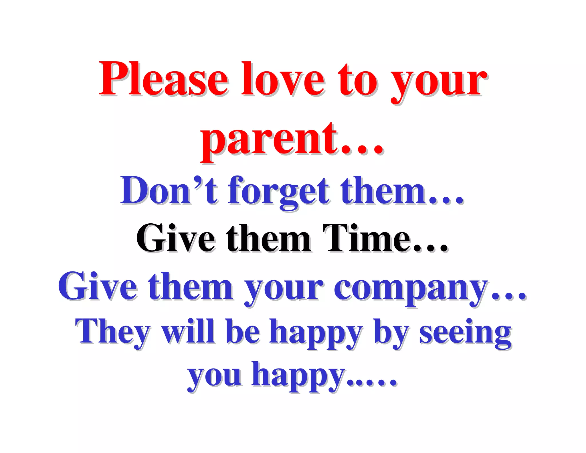 Please love to your
       parent…
   Don’t forget them…
    Give them Time…
Give them your company…
They will be happy by seeing
      you happy..…
 