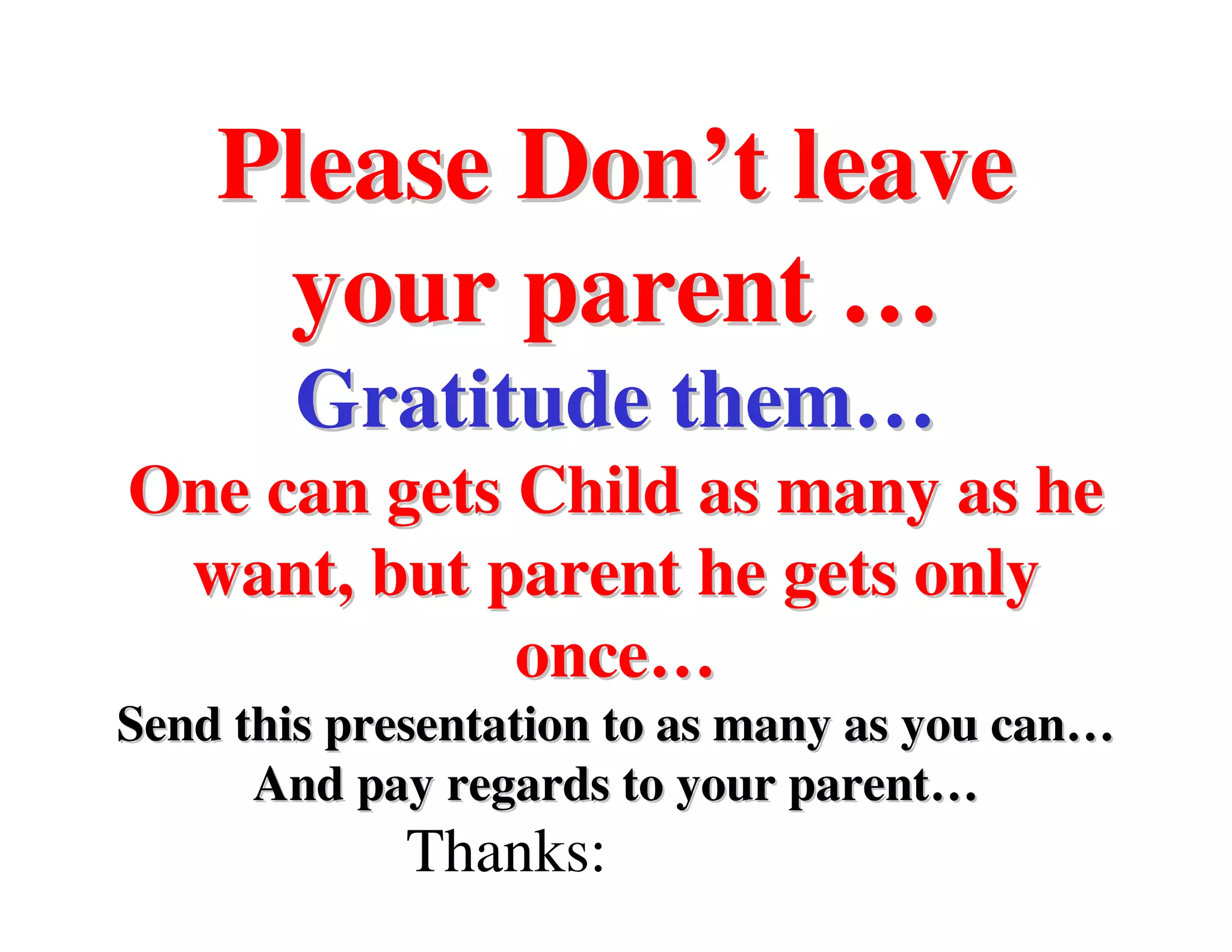 Please Don’t leave
     your parent …
        Gratitude them…
One can gets Child as many as he
 want, but parent he gets only
             once…
Send this presentation to as many as you can…
      And pay regards to your parent…
             Thanks:
 