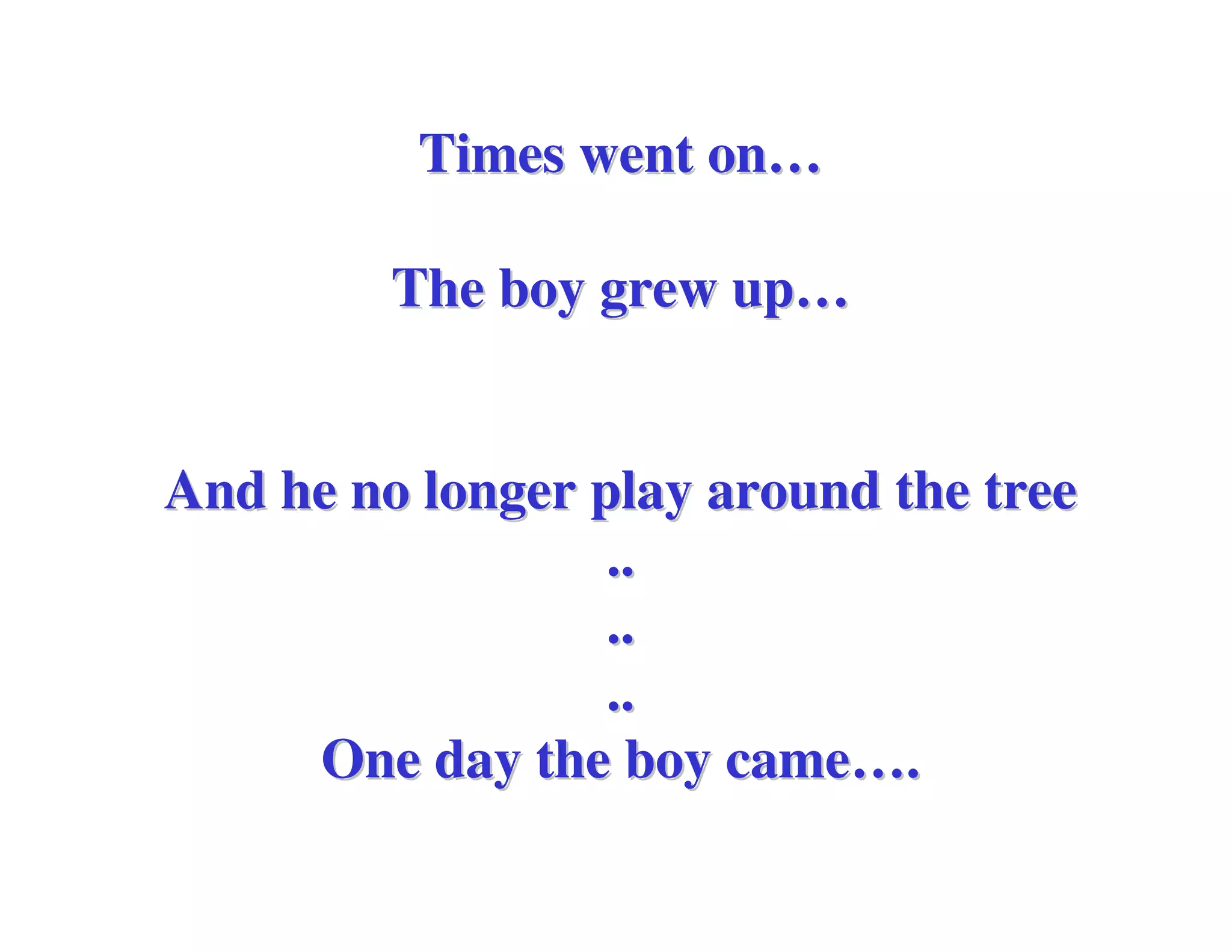 Times went on…

         The boy grew up…


And he no longer play around the tree
                  ..
                  ..
                  ..
     One day the boy came….
 