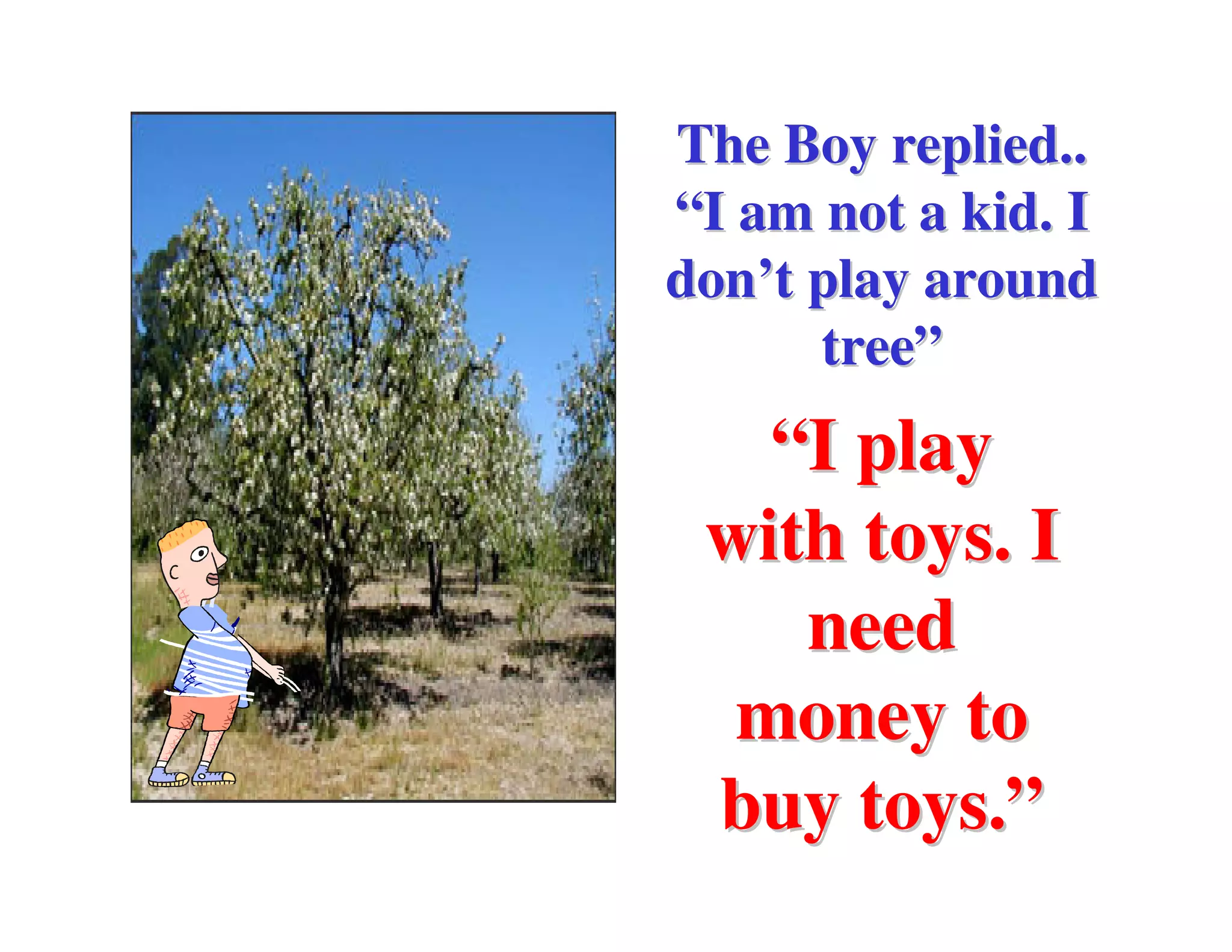 The Boy replied..
“I am not a kid. I
don’t play around
      tree”
   “I play
 with toys. I
    need
  money to
 buy toys.”
 