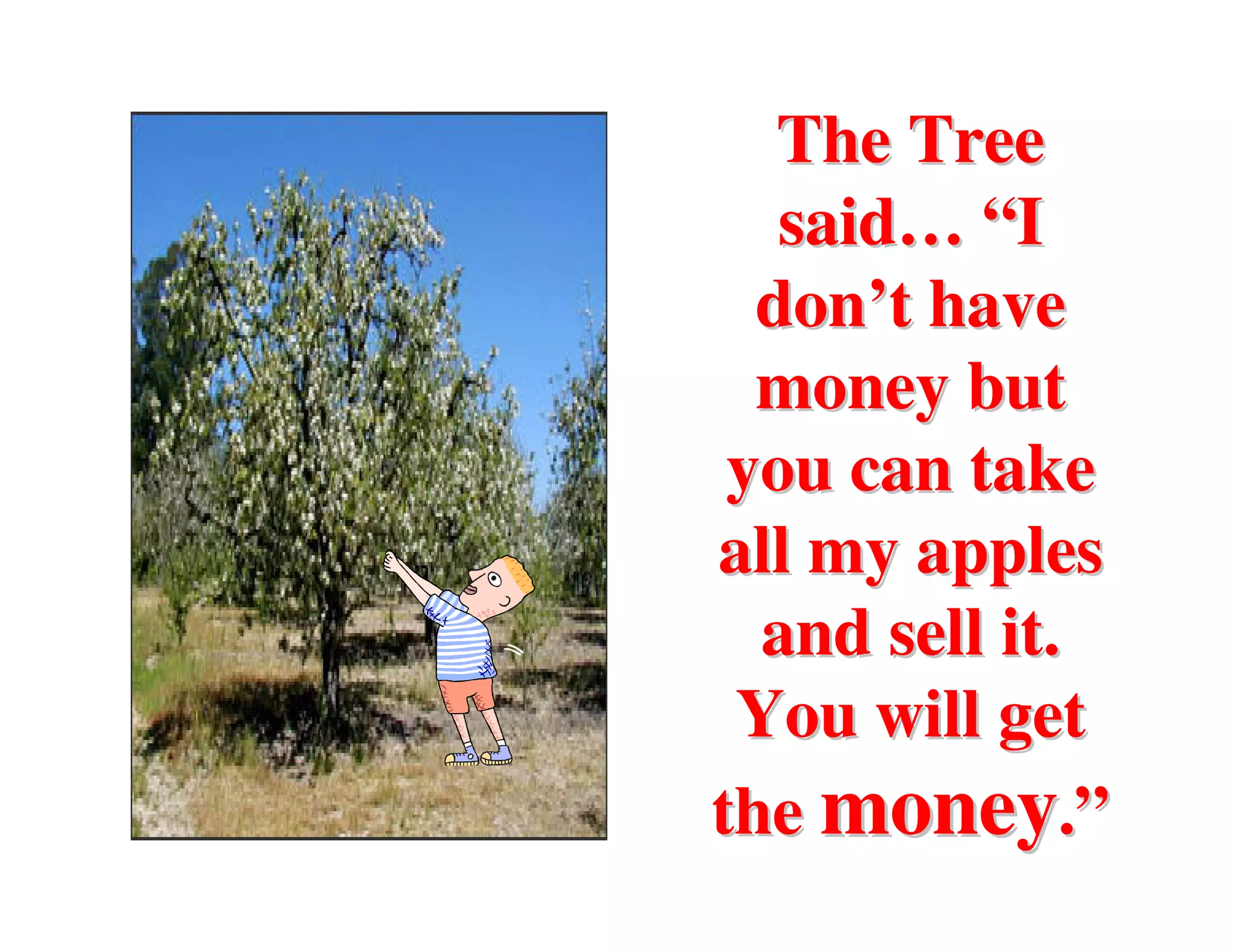 The Tree
   said… “I
  don’t have
  money but
 you can take
all my apples
  and sell it.
 You will get
the money.”
 