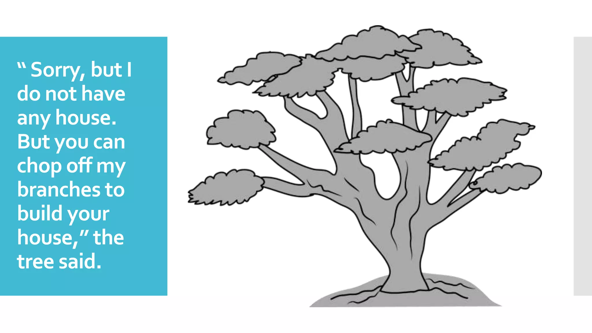 “Sorry, but I
do not have
any house.
But you can
chop off my
branches to
build your
house,” the
tree said.
 