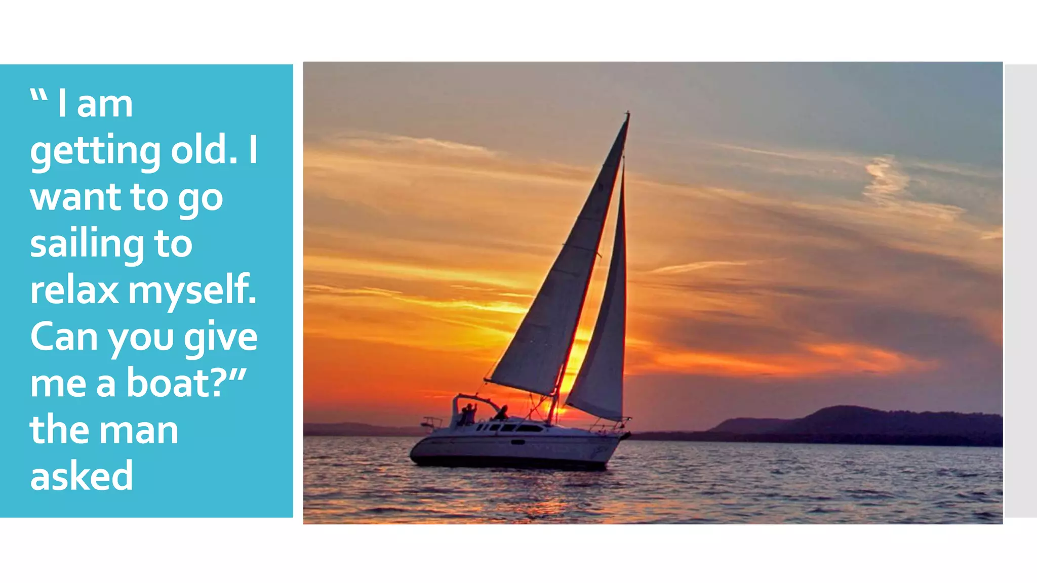 “ I am
getting old. I
want to go
sailing to
relax myself.
Can you give
me a boat?”
the man
asked
 