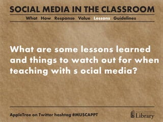SOCIAL MEDIA IN THE CLASSROOM
      What How Response Value Lessons Guidelines




What are some lessons learned
and things to watch out for when
teaching with s ocial media?



                                               MEDICAL UNIVERSITY

AppleTree on Twitter hashtag #MUSCAPPT         Library
                                                     of SOUTH CAROLINA
 
