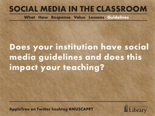 SOCIAL MEDIA IN THE CLASSROOM
      What How Response Value Lessons Guidelines




Does your institution have social
media guidelines and does this
impact your teaching?



                                                   MEDICAL UNIVERSITY

AppleTree on Twitter hashtag #MUSCAPPT         Library
                                                         of SOUTH CAROLINA
 