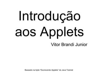 Introdução aos Applets Vitor Brandi Junior Baseado na lição “Escrevendo Applets” do Java Tutorial 