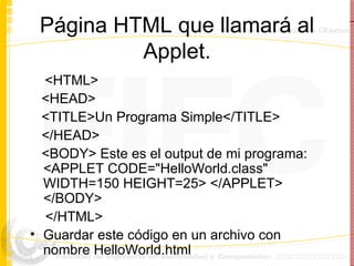 Página HTML que llamará al Applet. <HTML>  <HEAD> <TITLE>Un Programa Simple</TITLE>  </HEAD>  <BODY> Este es el output de mi programa: <APPLET CODE="HelloWorld.class" WIDTH=150 HEIGHT=25> </APPLET> </BODY> </HTML>  Guardar este código en un archivo con nombre HelloWorld.html 