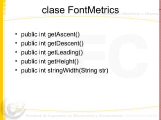 clase FontMetrics public int getAscent() public int getDescent() public int getLeading() public int getHeight() public int stringWidth(String str) 
