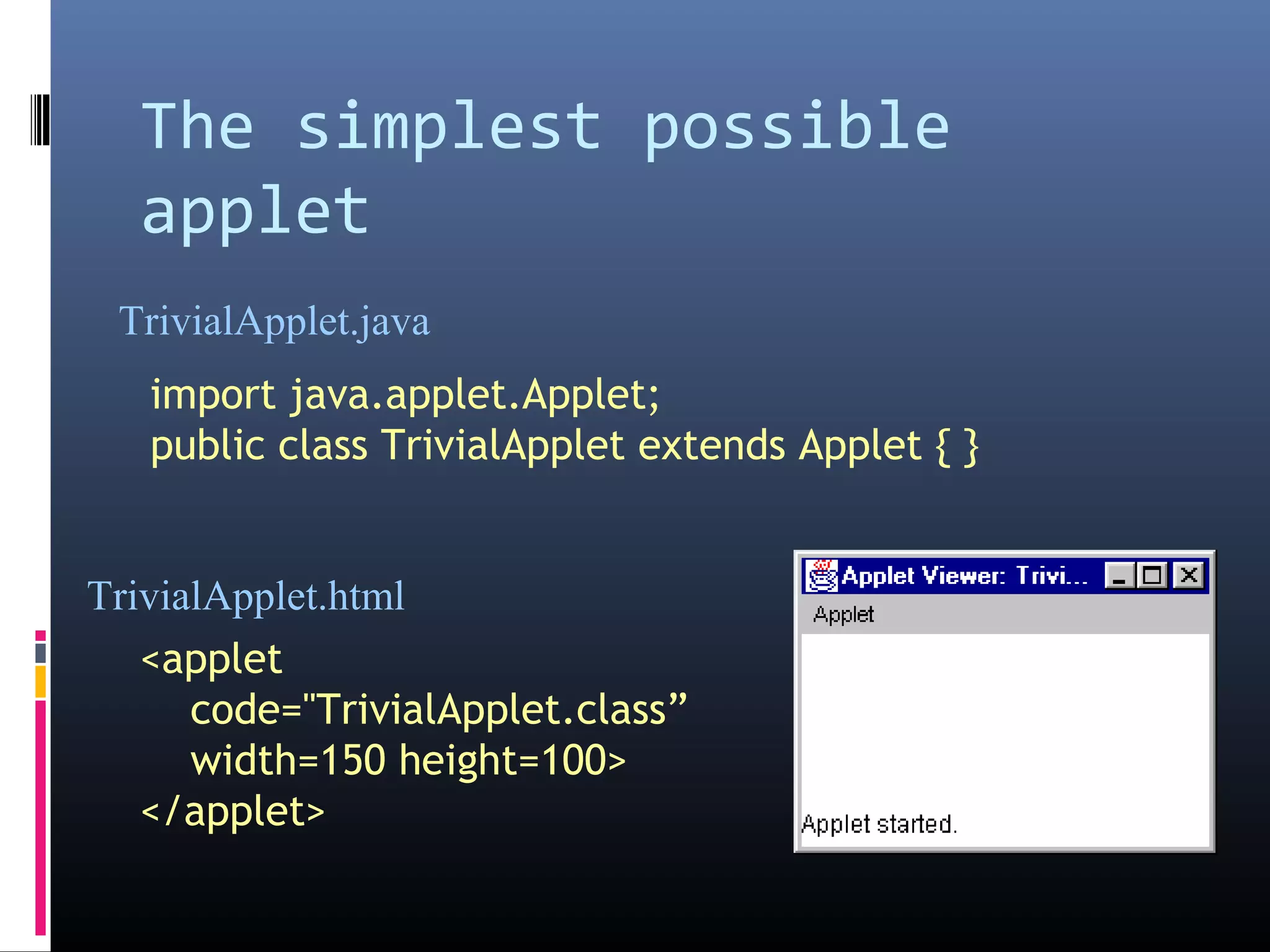 The simplest possible
applet
import java.applet.Applet;
public class TrivialApplet extends Applet { }
<applet
code="TrivialApplet.class”
width=150 height=100>
</applet>
TrivialApplet.java
TrivialApplet.html
 