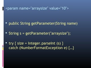 <param name="arraysize" value="10">
 public String getParameter(String name)
 String s = getParameter("arraysize");
 try { size = Integer.parseInt (s) }
catch (NumberFormatException e) {…}
 