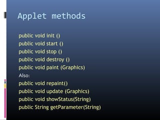 Applet methods
public void init ()
public void start ()
public void stop ()
public void destroy ()
public void paint (Graphics)
Also:
public void repaint()
public void update (Graphics)
public void showStatus(String)
public String getParameter(String)
 
