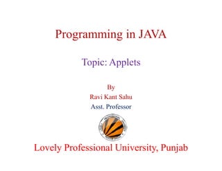 Programming in JAVA
Topic: Applets
By
Ravi Kant Sahu
Asst. Professor

Lovely Professional University, Punjab

 