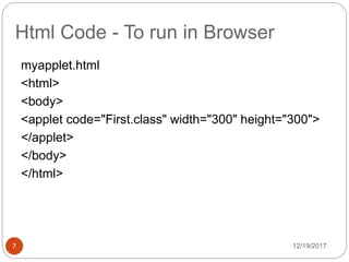 Html Code - To run in Browser
12/19/20177
myapplet.html
<html>
<body>
<applet code="First.class" width="300" height="300">
</applet>
</body>
</html>
 