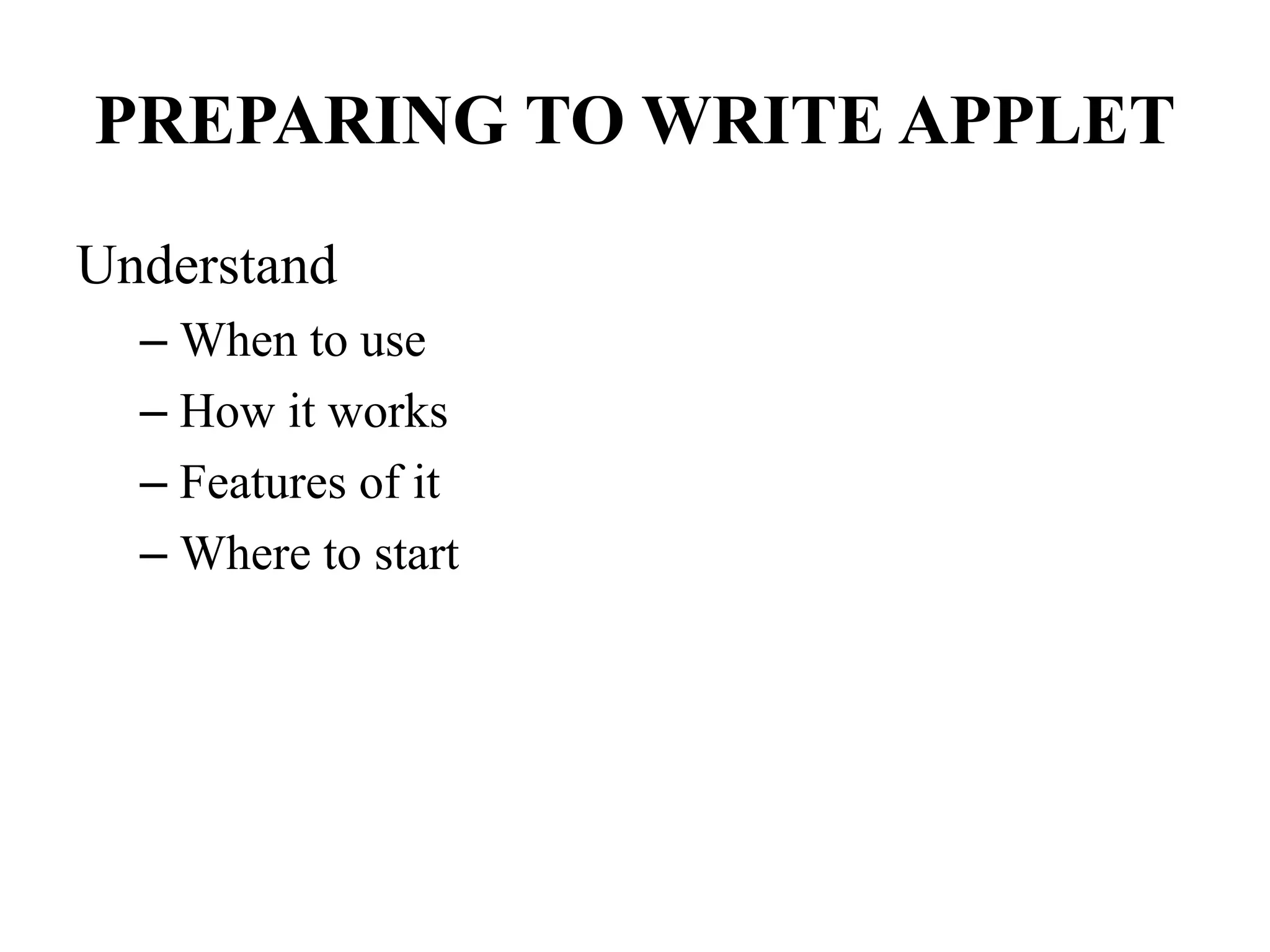 PREPARING TO WRITE APPLET
Understand
– When to use
– How it works
– Features of it
– Where to start
 