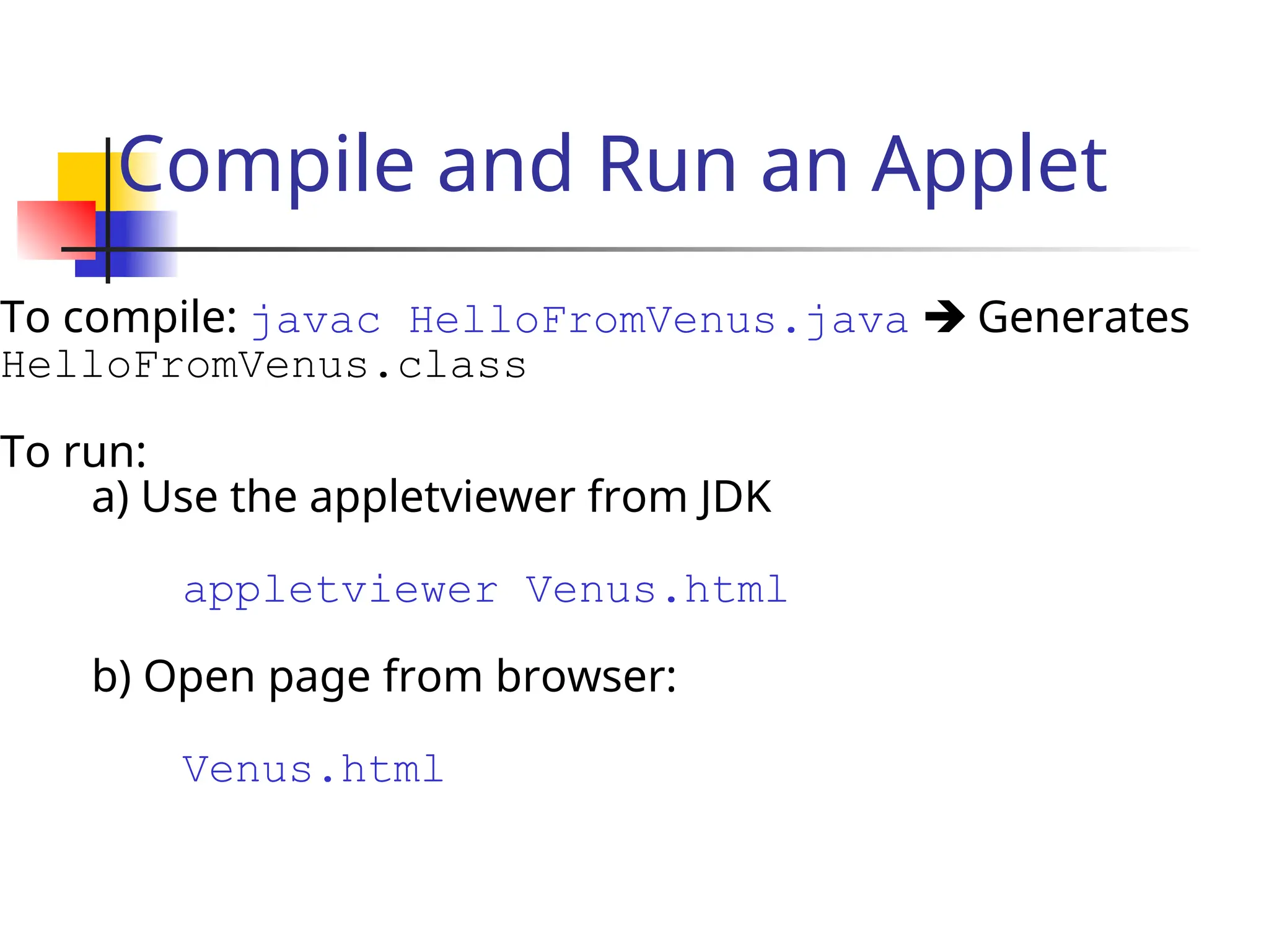 Compile and Run an Applet
To compile: javac HelloFromVenus.java  Generates
HelloFromVenus.class
To run:
a) Use the appletviewer from JDK
appletviewer Venus.html
b) Open page from browser:
Venus.html
 