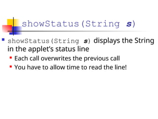 showStatus(String s)
 showStatus(String s) displays the String
in the applet’s status line
 Each call overwrites the previous call
 You have to allow time to read the line!
 