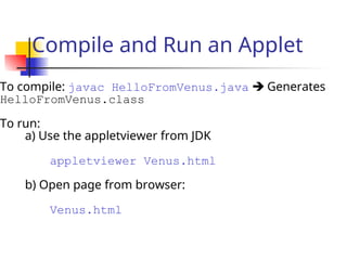 Compile and Run an Applet
To compile: javac HelloFromVenus.java  Generates
HelloFromVenus.class
To run:
a) Use the appletviewer from JDK
appletviewer Venus.html
b) Open page from browser:
Venus.html
 