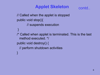Applet Skeleton               contd..
// Called when the applet is stopped
public void stop(){
         // suspends execution
 }
/* Called when applet is terminated. This is the last
   method executed. */
public void destroy() {
   // perform shutdown activities
}




                                                        8
 