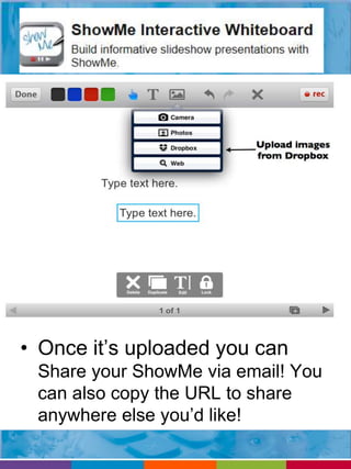• Once it’s uploaded you can 
Share your ShowMe via email! You 
can also copy the URL to share 
anywhere else you’d like! 
 