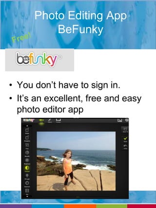 Photo Editing App 
BeFunky 
• You don’t have to sign in. 
• It’s an excellent, free and easy 
photo editor app 
 