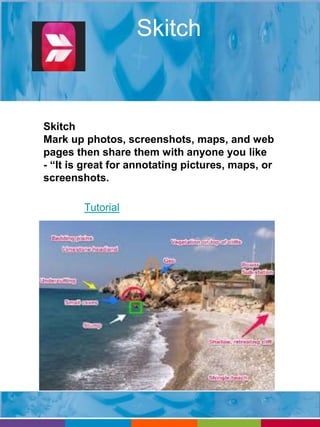 Skitch 
Skitch 
Mark up photos, screenshots, maps, and web 
pages then share them with anyone you like 
- “It is great for annotating pictures, maps, or 
screenshots. 
Tutorial 
 