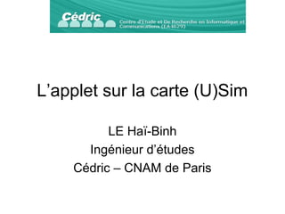 L’applet sur la carte (U)Sim
LE Haï-Binh
Ingénieur d’études
Cédric – CNAM de Paris
 