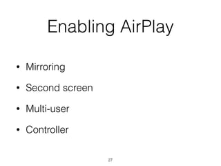 Enabling AirPlay
• Mirroring
• Second screen
• Multi-user
• Controller
27
 